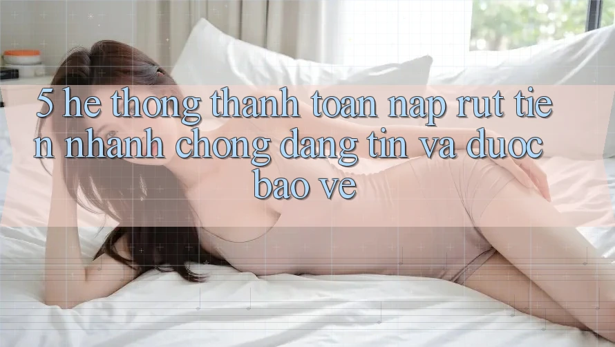 5. Hệ thống thanh toán nạp - rút tiền: Nhanh chóng, đáng tin và được bảo vệ