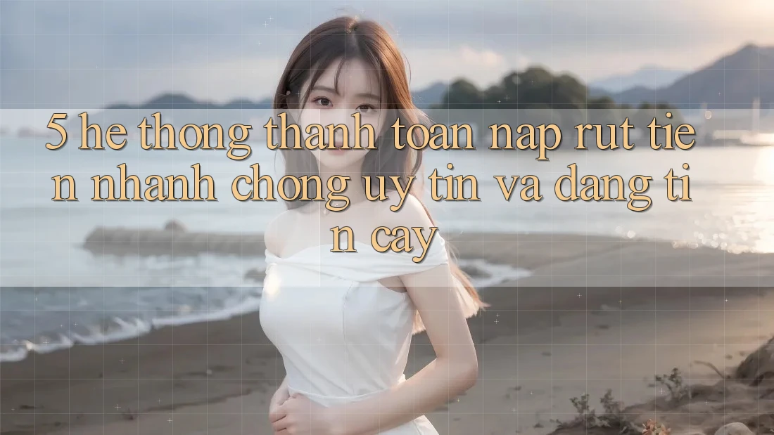 5. Hệ thống thanh toán nạp - rút tiền: Nhanh chóng, uy tín và đáng tin cậy 5. Hệ thống thanh toán nạp - rút tiền: Nhanh chóng, uy tín và đáng tin cậy