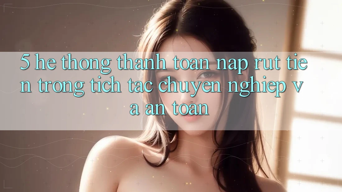 5. Hệ thống thanh toán nạp - rút tiền: Trong tích tắc, chuyên nghiệp và an toàn 5. Hệ thống thanh toán nạp - rút tiền: Trong tích tắc, chuyên nghiệp và an toàn