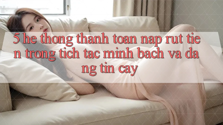 5. Hệ thống thanh toán nạp - rút tiền: Trong tích tắc, minh bạch và đáng tin cậy