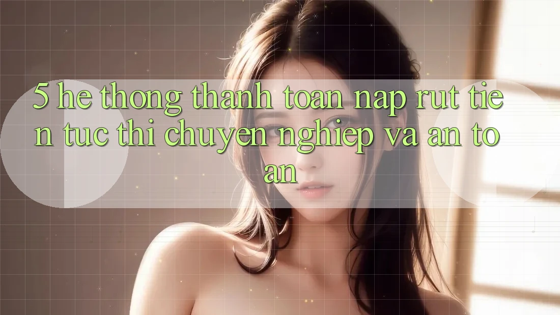 5. Hệ thống thanh toán nạp - rút tiền: Tức thì, chuyên nghiệp và an toàn 5. Hệ thống thanh toán nạp - rút tiền: Tức thì, chuyên nghiệp và an toàn