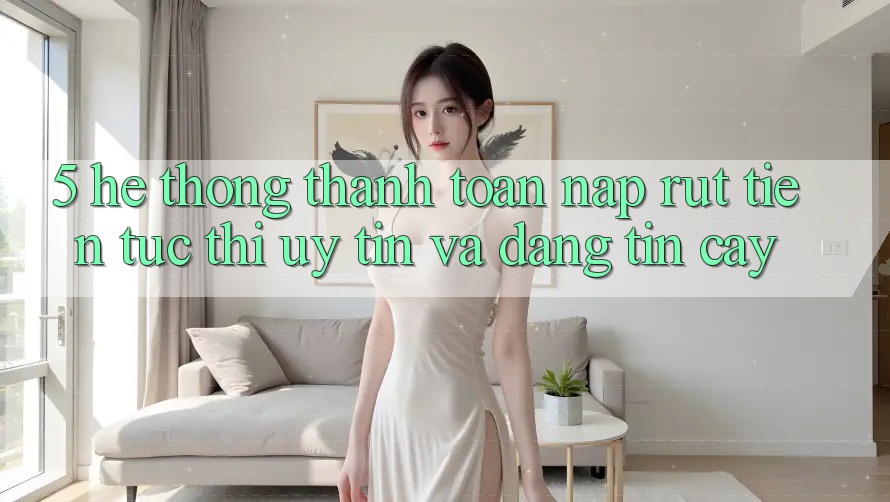 5. Hệ thống thanh toán nạp - rút tiền: Tức thì, uy tín và đáng tin cậy