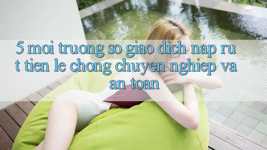 5. Môi trường số giao dịch nạp - rút tiền: Lẹ chóng, chuyên nghiệp và an toàn 5. Môi trường số giao dịch nạp - rút tiền: Lẹ chóng, chuyên nghiệp và an toàn