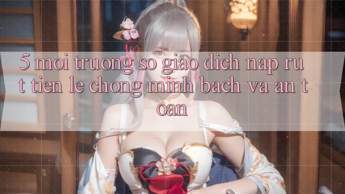 5. Môi trường số giao dịch nạp - rút tiền: Lẹ chóng, minh bạch và an toàn 5. Môi trường số giao dịch nạp - rút tiền: Lẹ chóng, minh bạch và an toàn