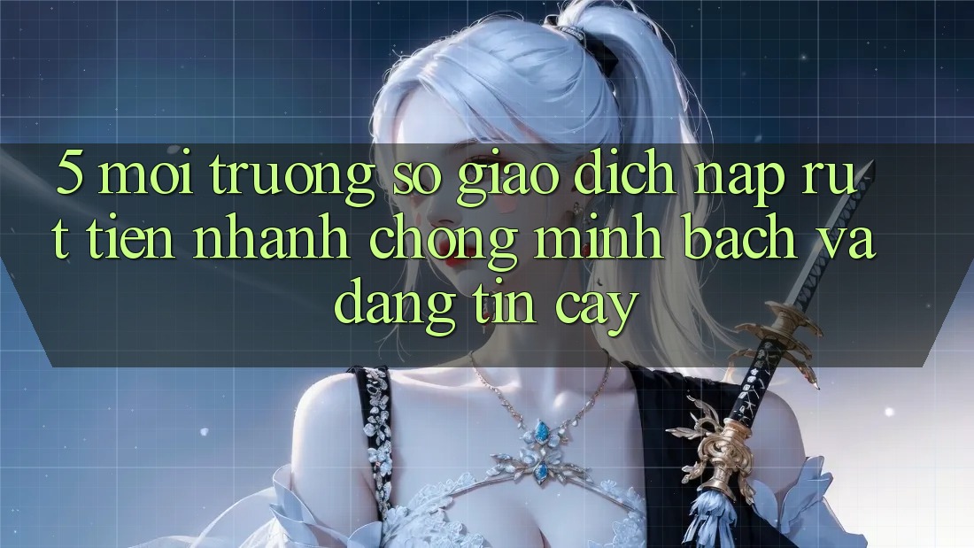 5. Môi trường số giao dịch nạp - rút tiền: Nhanh chóng, minh bạch và đáng tin cậy