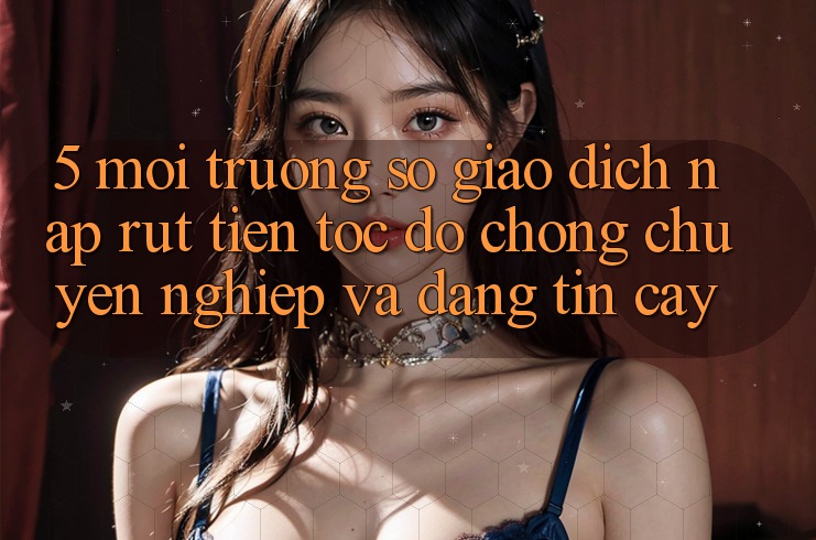 5. Môi trường số giao dịch nạp - rút tiền: Tốc độ chóng, chuyên nghiệp và đáng tin cậy 5. Môi trường số giao dịch nạp - rút tiền: Tốc độ chóng, chuyên nghiệp và đáng tin cậy