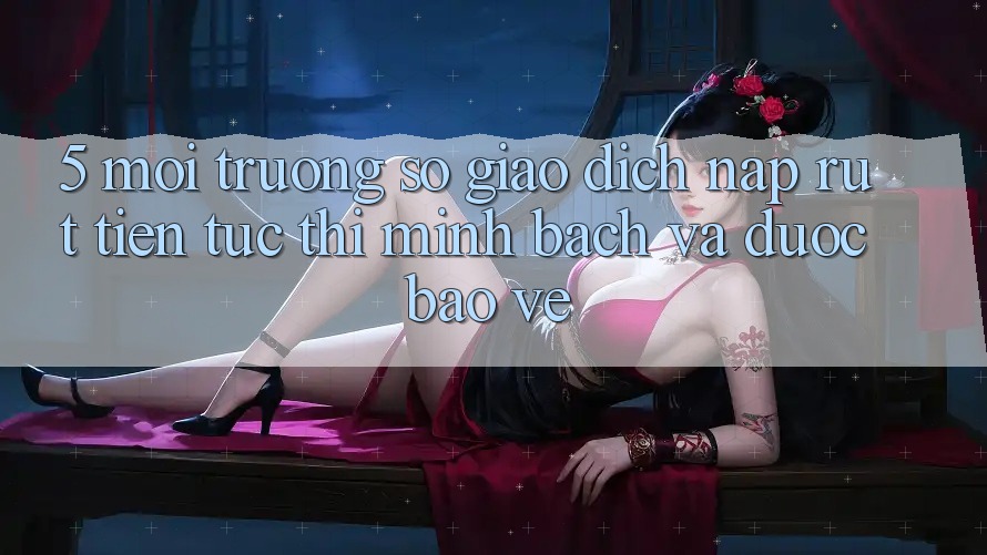 5. Môi trường số giao dịch nạp - rút tiền: Tức thì, minh bạch và được bảo vệ 5. Môi trường số giao dịch nạp - rút tiền: Tức thì, minh bạch và được bảo vệ