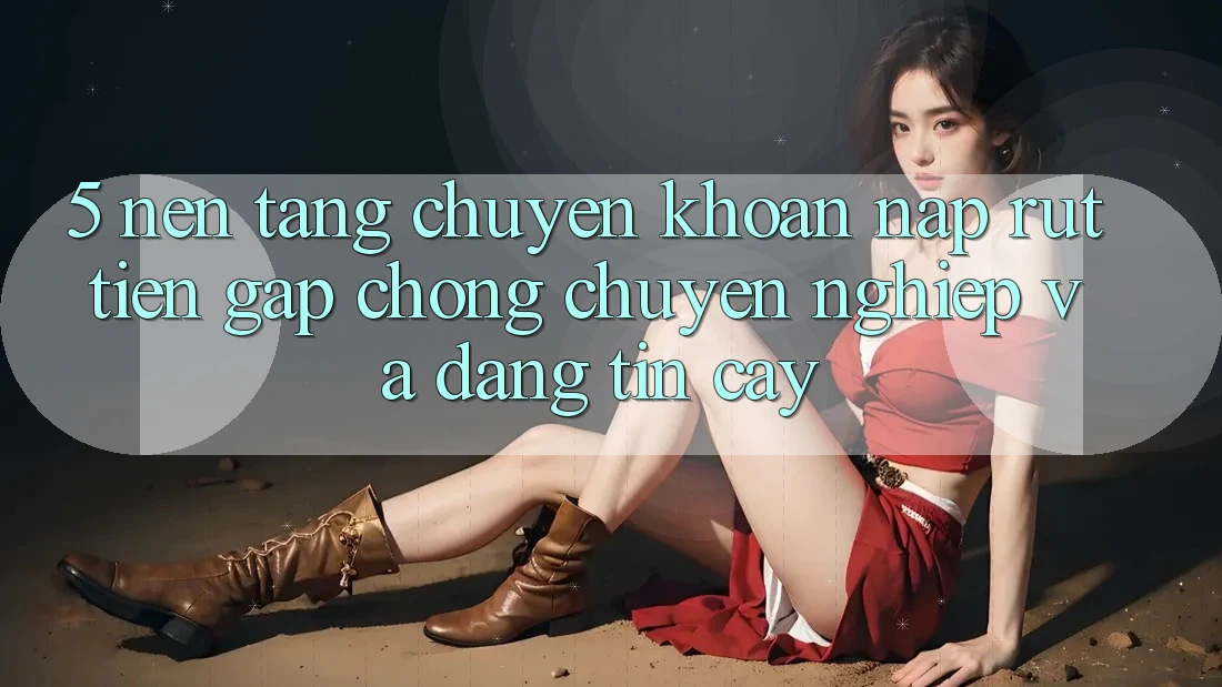 5. Nền tảng chuyển khoản nạp - rút tiền: Gấp chóng, chuyên nghiệp và đáng tin cậy 5. Nền tảng chuyển khoản nạp - rút tiền: Gấp chóng, chuyên nghiệp và đáng tin cậy