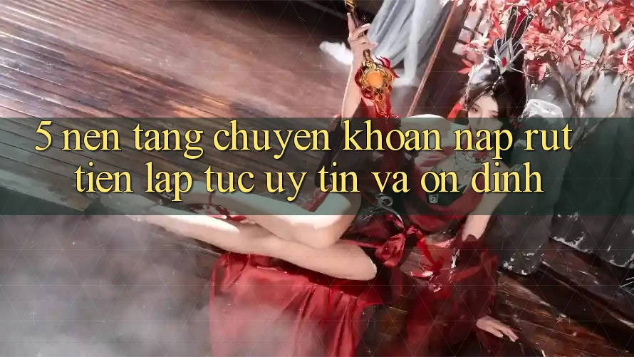 5. Nền tảng chuyển khoản nạp - rút tiền: Lập tức, uy tín và ổn định