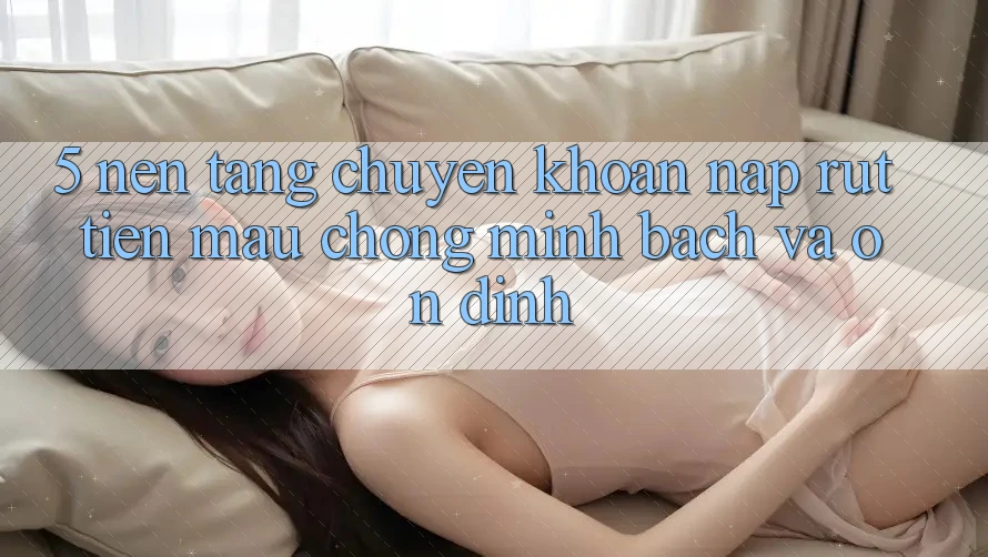 5. Nền tảng chuyển khoản nạp - rút tiền: Mau chóng, minh bạch và ổn định