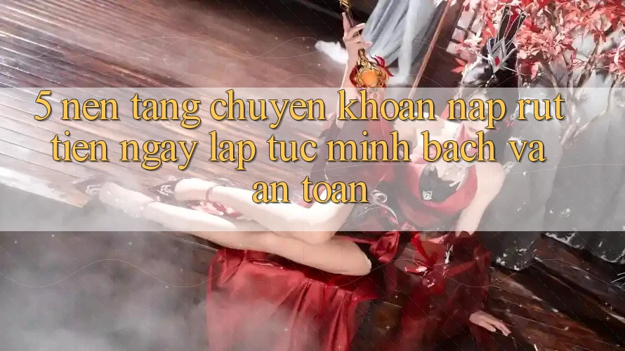 5. Nền tảng chuyển khoản nạp - rút tiền: Ngay lập tức, minh bạch và an toàn 5. Nền tảng chuyển khoản nạp - rút tiền: Ngay lập tức, minh bạch và an toàn