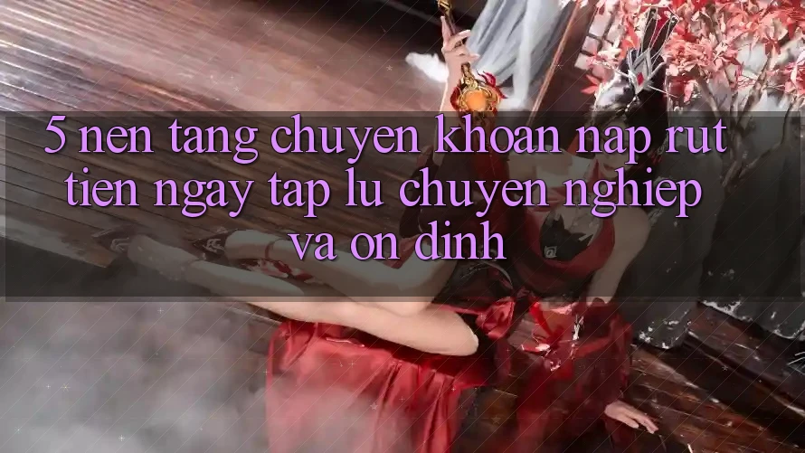 5. Nền tảng chuyển khoản nạp - rút tiền: Ngay tắp lự, chuyên nghiệp và ổn định 5. Nền tảng chuyển khoản nạp - rút tiền: Ngay tắp lự, chuyên nghiệp và ổn định