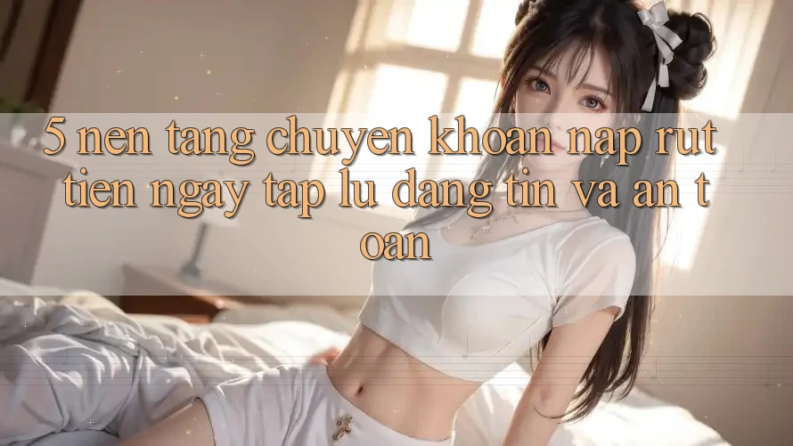 5. Nền tảng chuyển khoản nạp - rút tiền: Ngay tắp lự, đáng tin và an toàn