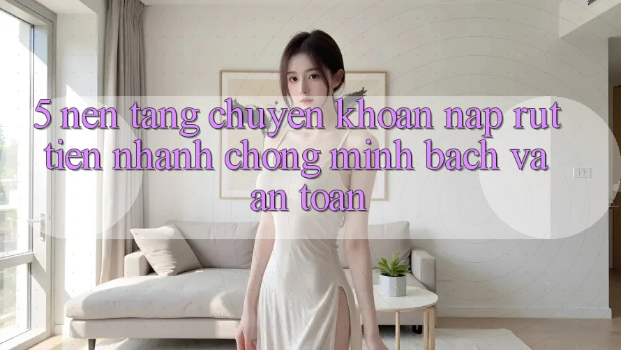 5. Nền tảng chuyển khoản nạp - rút tiền: Nhanh chóng, minh bạch và an toàn 5. Nền tảng chuyển khoản nạp - rút tiền: Nhanh chóng, minh bạch và an toàn
