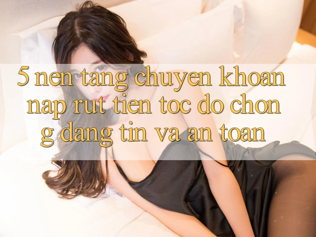 5. Nền tảng chuyển khoản nạp - rút tiền: Tốc độ chóng, đáng tin và an toàn 5. Nền tảng chuyển khoản nạp - rút tiền: Tốc độ chóng, đáng tin và an toàn
