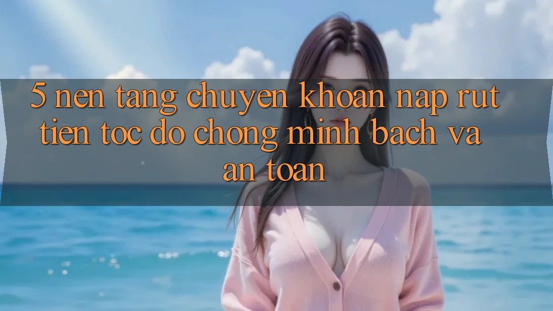 5. Nền tảng chuyển khoản nạp - rút tiền: Tốc độ chóng, minh bạch và an toàn