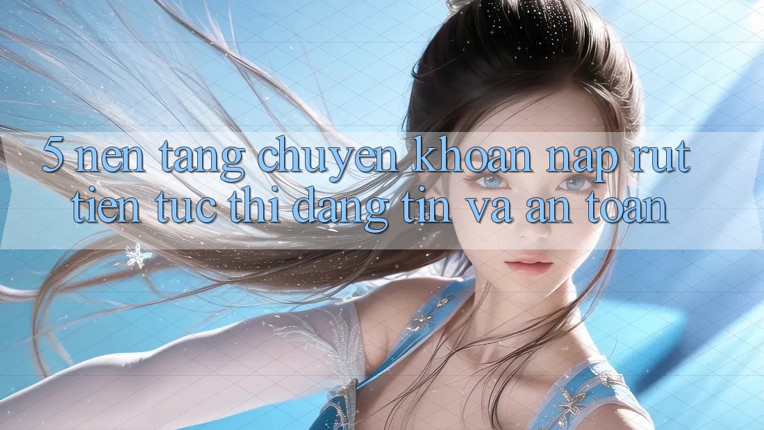 5. Nền tảng chuyển khoản nạp - rút tiền: Tức thì, đáng tin và an toàn 5. Nền tảng chuyển khoản nạp - rút tiền: Tức thì, đáng tin và an toàn
