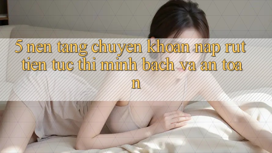 5. Nền tảng chuyển khoản nạp - rút tiền: Tức thì, minh bạch và an toàn 5. Nền tảng chuyển khoản nạp - rút tiền: Tức thì, minh bạch và an toàn