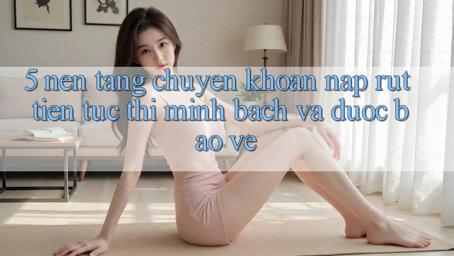 5. Nền tảng chuyển khoản nạp - rút tiền: Tức thì, minh bạch và được bảo vệ 5. Nền tảng chuyển khoản nạp - rút tiền: Tức thì, minh bạch và được bảo vệ