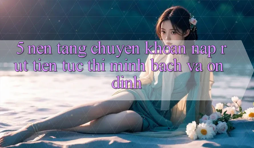 5. Nền tảng chuyển khoản nạp - rút tiền: Tức thì, minh bạch và ổn định 5. Nền tảng chuyển khoản nạp - rút tiền: Tức thì, minh bạch và ổn định