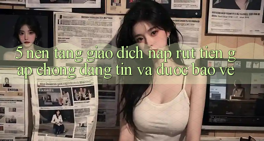 5. Nền tảng giao dịch nạp - rút tiền: Gấp chóng, đáng tin và được bảo vệ 5. Nền tảng giao dịch nạp - rút tiền: Gấp chóng, đáng tin và được bảo vệ