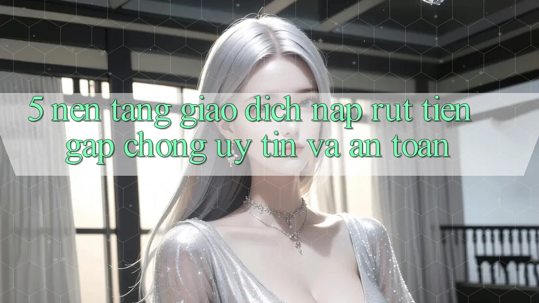 5. Nền tảng giao dịch nạp - rút tiền: Gấp chóng, uy tín và an toàn
