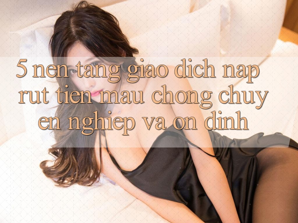 5. Nền tảng giao dịch nạp - rút tiền: Mau chóng, chuyên nghiệp và ổn định 5. Nền tảng giao dịch nạp - rút tiền: Mau chóng, chuyên nghiệp và ổn định