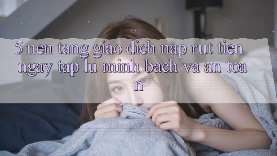 5. Nền tảng giao dịch nạp - rút tiền: Ngay tắp lự, minh bạch và an toàn 5. Nền tảng giao dịch nạp - rút tiền: Ngay tắp lự, minh bạch và an toàn