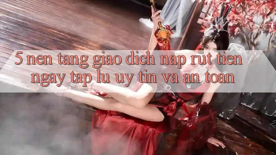5. Nền tảng giao dịch nạp - rút tiền: Ngay tắp lự, uy tín và an toàn 5. Nền tảng giao dịch nạp - rút tiền: Ngay tắp lự, uy tín và an toàn