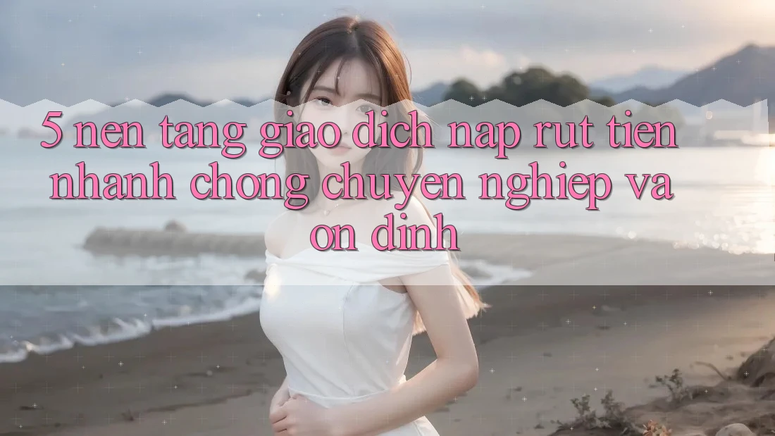 5. Nền tảng giao dịch nạp - rút tiền: Nhanh chóng, chuyên nghiệp và ổn định 5. Nền tảng giao dịch nạp - rút tiền: Nhanh chóng, chuyên nghiệp và ổn định