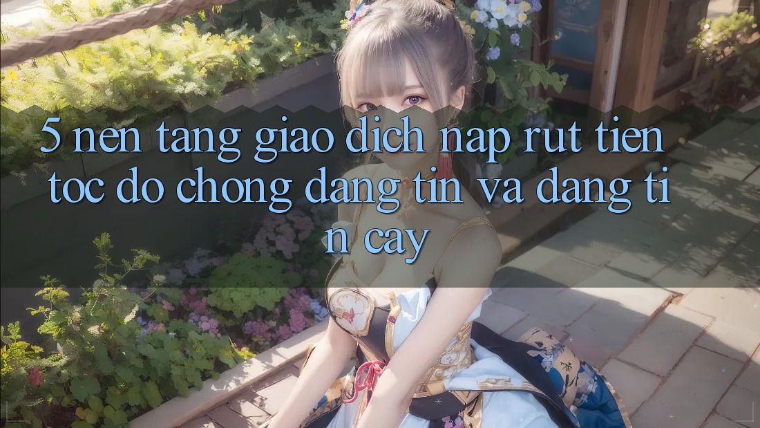 5. Nền tảng giao dịch nạp - rút tiền: Tốc độ chóng, đáng tin và đáng tin cậy 5. Nền tảng giao dịch nạp - rút tiền: Tốc độ chóng, đáng tin và đáng tin cậy