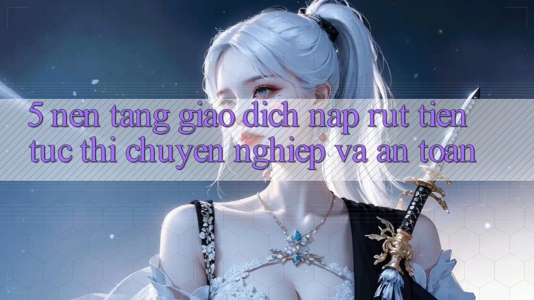 5. Nền tảng giao dịch nạp - rút tiền: Tức thì, chuyên nghiệp và an toàn 5. Nền tảng giao dịch nạp - rút tiền: Tức thì, chuyên nghiệp và an toàn