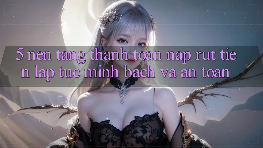 5. Nền tảng thanh toán nạp - rút tiền: Lập tức, minh bạch và an toàn 5. Nền tảng thanh toán nạp - rút tiền: Lập tức, minh bạch và an toàn