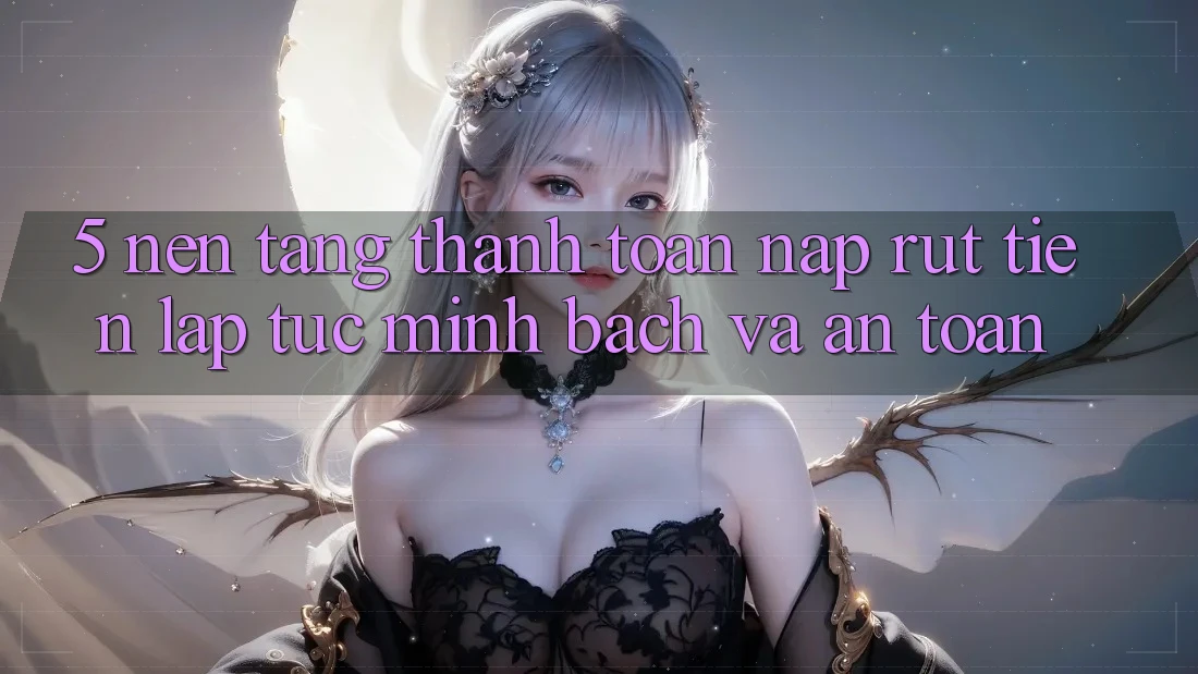 5. Nền tảng thanh toán nạp - rút tiền: Lập tức, minh bạch và an toàn 5. Nền tảng thanh toán nạp - rút tiền: Lập tức, minh bạch và an toàn
