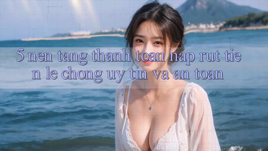 5. Nền tảng thanh toán nạp - rút tiền: Lẹ chóng, uy tín và an toàn 5. Nền tảng thanh toán nạp - rút tiền: Lẹ chóng, uy tín và an toàn