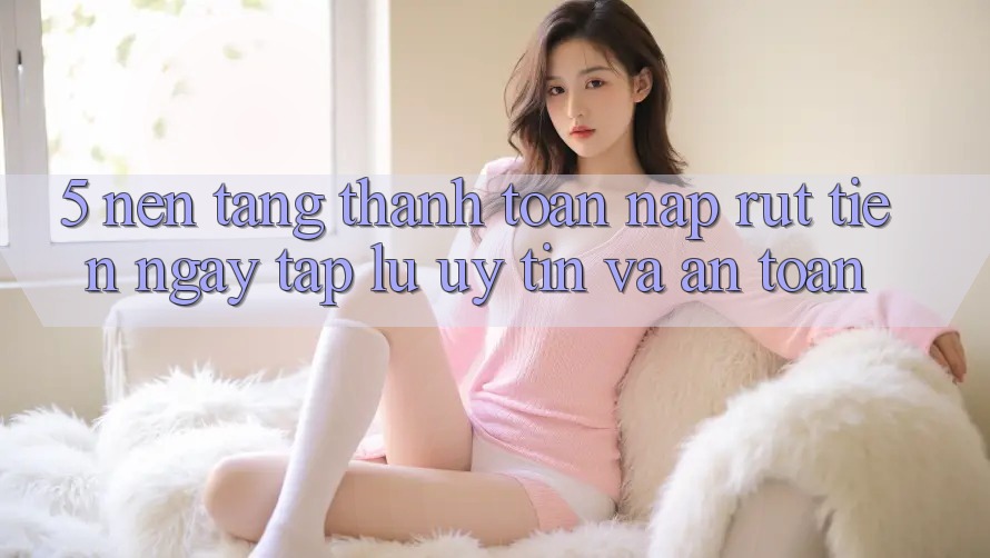 5. Nền tảng thanh toán nạp - rút tiền: Ngay tắp lự, uy tín và an toàn 5. Nền tảng thanh toán nạp - rút tiền: Ngay tắp lự, uy tín và an toàn