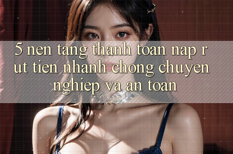 5. Nền tảng thanh toán nạp - rút tiền: Nhanh chóng, chuyên nghiệp và an toàn 5. Nền tảng thanh toán nạp - rút tiền: Nhanh chóng, chuyên nghiệp và an toàn