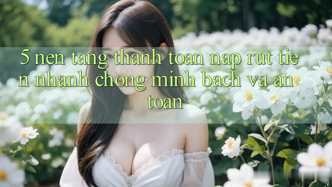 5. Nền tảng thanh toán nạp - rút tiền: Nhanh chóng, minh bạch và an toàn 5. Nền tảng thanh toán nạp - rút tiền: Nhanh chóng, minh bạch và an toàn