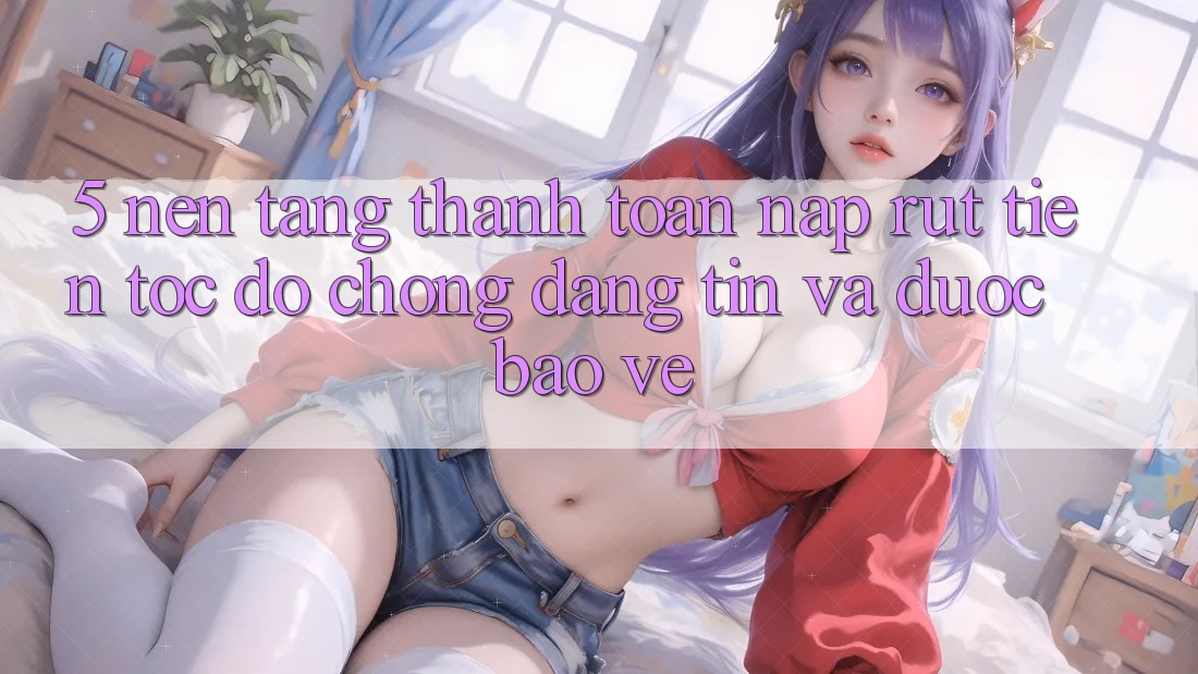 5. Nền tảng thanh toán nạp - rút tiền: Tốc độ chóng, đáng tin và được bảo vệ 5. Nền tảng thanh toán nạp - rút tiền: Tốc độ chóng, đáng tin và được bảo vệ