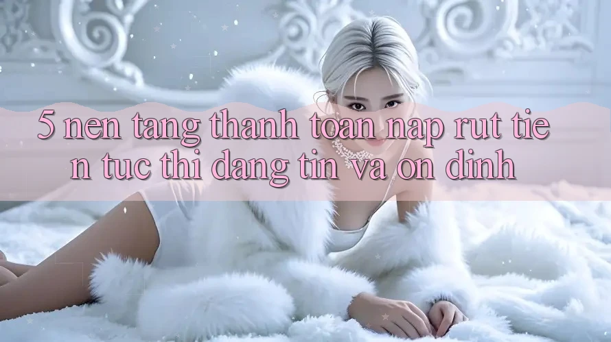 5. Nền tảng thanh toán nạp - rút tiền: Tức thì, đáng tin và ổn định 5. Nền tảng thanh toán nạp - rút tiền: Tức thì, đáng tin và ổn định