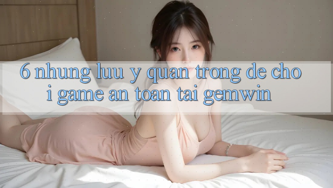 6. Những lưu ý quan trọng để chơi game an toàn tại Gemwin