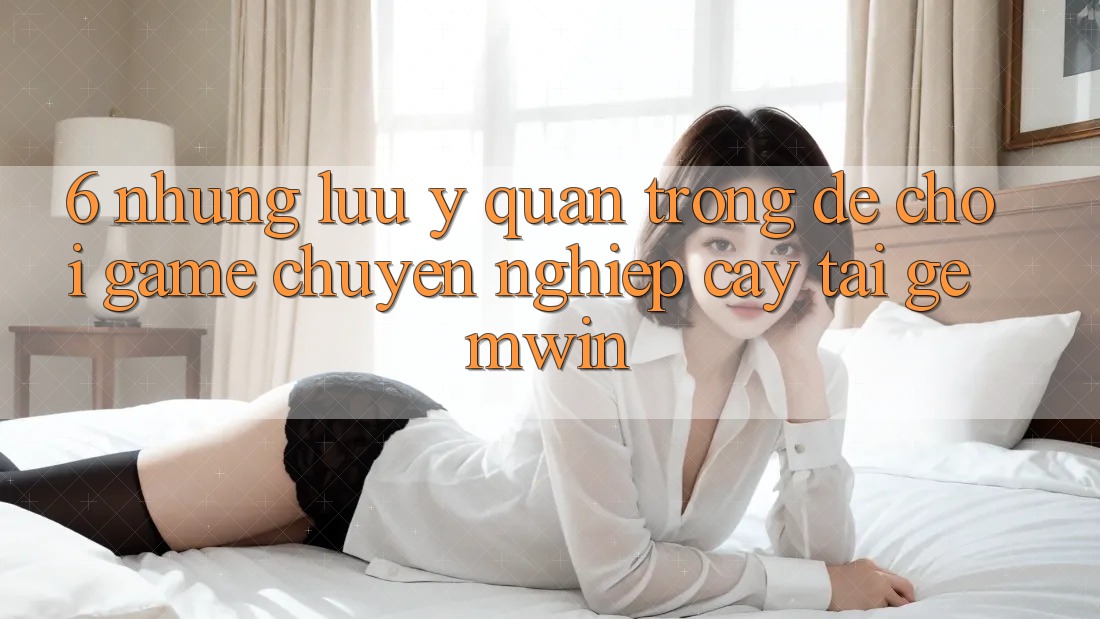 6. Những lưu ý quan trọng để chơi game chuyên nghiệp cậy tại Gemwin 6. Những lưu ý quan trọng để chơi game chuyên nghiệp cậy tại Gemwin