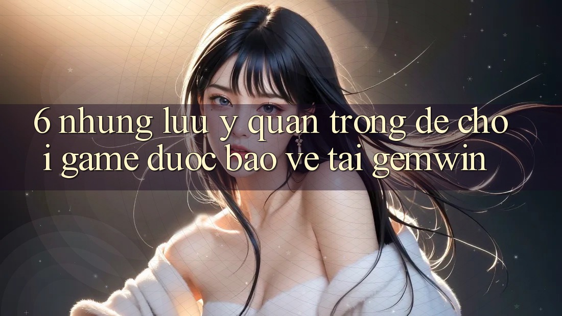 6. Những lưu ý quan trọng để chơi game được bảo vệ tại Gemwin