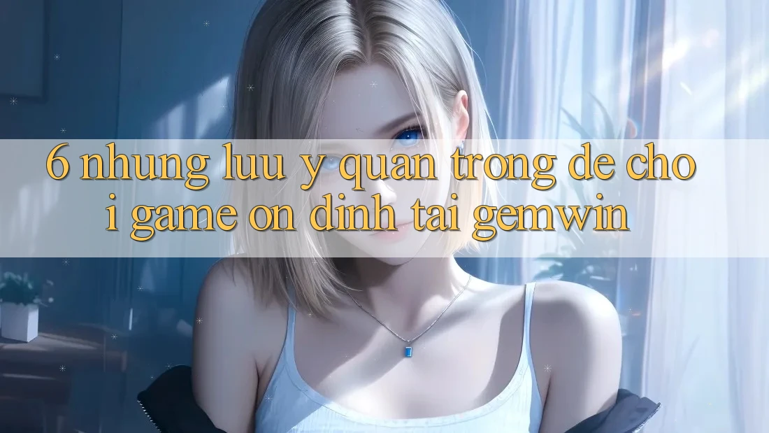 6. Những lưu ý quan trọng để chơi game ổn định tại Gemwin 6. Những lưu ý quan trọng để chơi game ổn định tại Gemwin