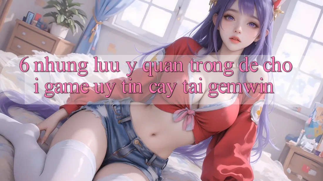 6. Những lưu ý quan trọng để chơi game uy tín cậy tại Gemwin