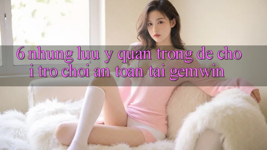 6. Những lưu ý quan trọng để chơi trò chơi an toàn tại Gemwin 6. Những lưu ý quan trọng để chơi trò chơi an toàn tại Gemwin