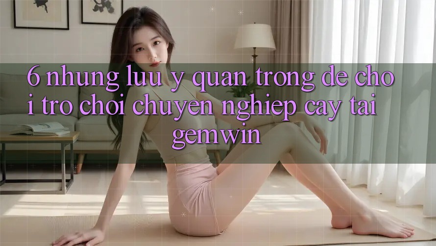 6. Những lưu ý quan trọng để chơi trò chơi chuyên nghiệp cậy tại Gemwin