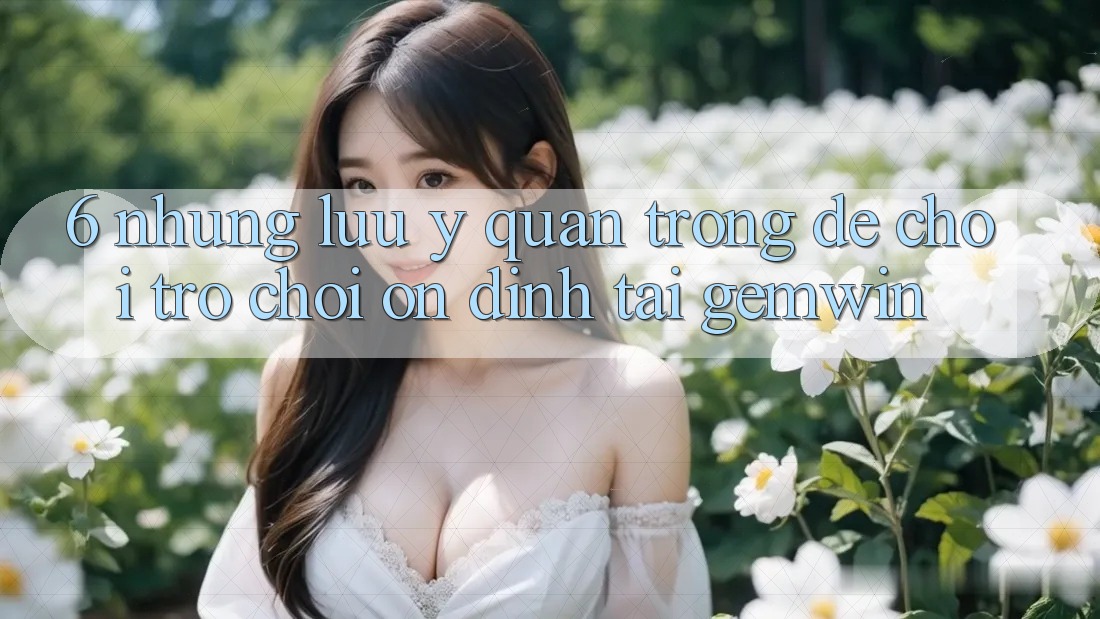 6. Những lưu ý quan trọng để chơi trò chơi ổn định tại Gemwin 6. Những lưu ý quan trọng để chơi trò chơi ổn định tại Gemwin