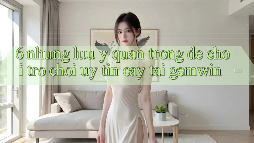 6. Những lưu ý quan trọng để chơi trò chơi uy tín cậy tại Gemwin 6. Những lưu ý quan trọng để chơi trò chơi uy tín cậy tại Gemwin