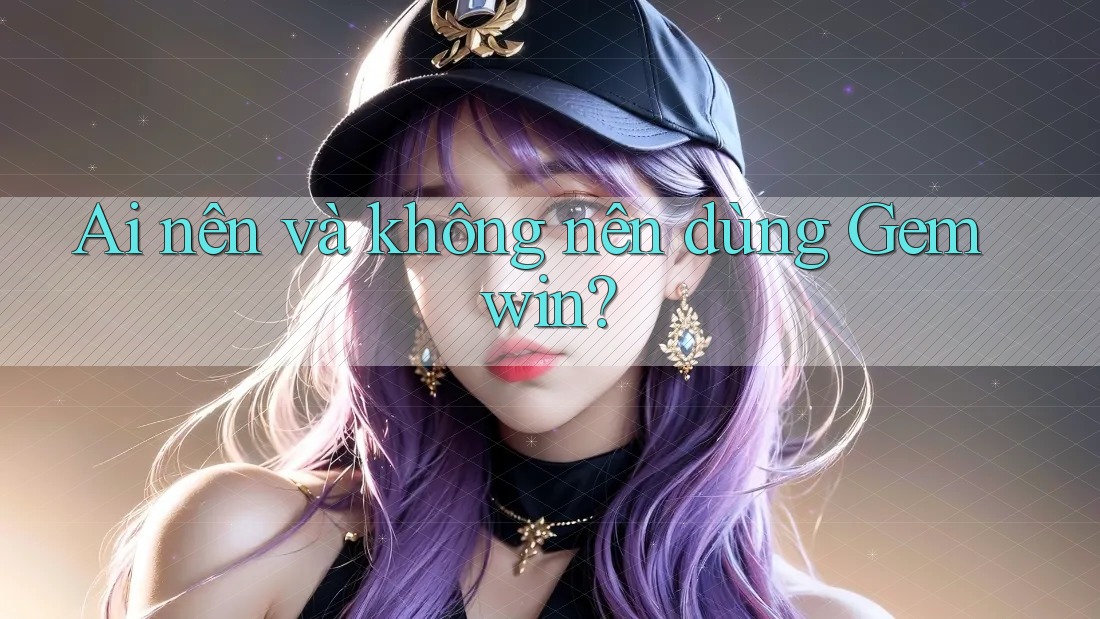 Ai nên và không nên dùng Gemwin?